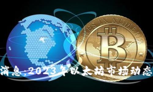 ETH币最新消息：2023年以太坊市场动态与前景分析