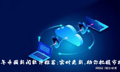 2023年币圈新闻软件推荐：实时更新，助你把握市场动态