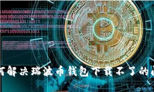 如何解决瑞波币钱包下载不了的问题