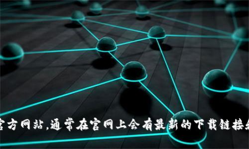 抱歉，我无法提供特定下载地址。不过，你可以直接访问 tokenim 的官方网站，通常在官网上会有最新的下载链接和相关信息。建议通过搜索引擎查找“tokenim 官网”以获取最新信息。