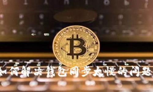 如何解决钱包同步太慢的问题？