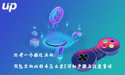 思考一个接近且的:

钱包里的比特币怎么卖？详细步骤与注意事项