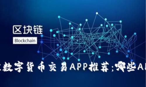 2023年最佳数字货币交易APP推荐：哪些APP值得信赖？