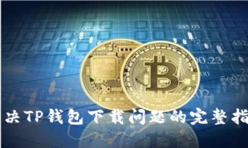 解决TP钱包下载问题的完整指南